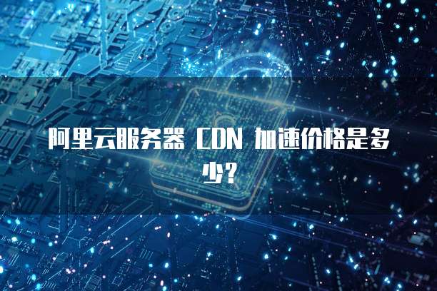 阿里云服务器 CDN 加速价格是多少?