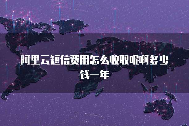 阿里云短信费用怎么收取呢啊多少钱一年