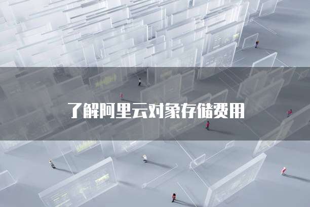 了解阿里云对象存储费用