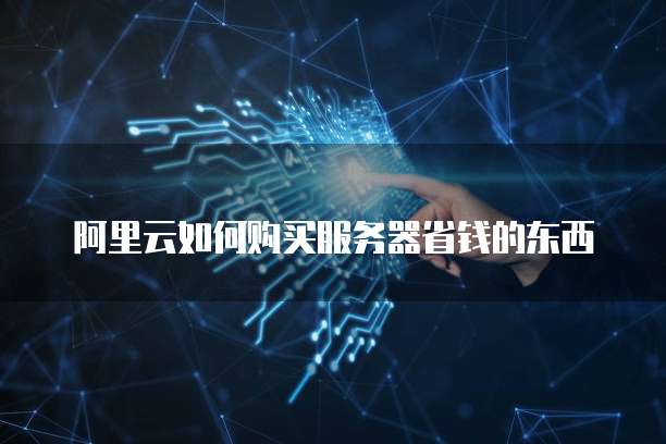 阿里云如何购买服务器省钱的东西