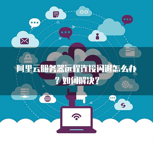 阿里云服务器远程连接闪退怎么办?如何解决?
