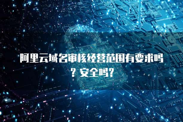 阿里云域名审核经营范围有要求吗?安全吗?