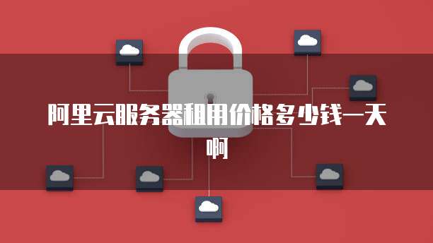 阿里云服务器租用价格多少钱一天啊