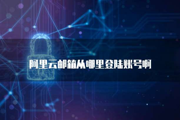 阿里云邮箱从哪里登陆账号啊