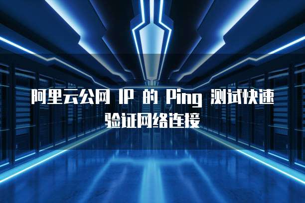 阿里云公网 IP 的 Ping 测试快速验证网络连接
