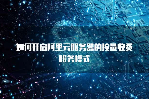 如何开启阿里云服务器的按量收费服务模式