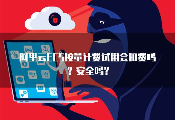阿里云ECS按量计费试用会扣费吗?安全吗?