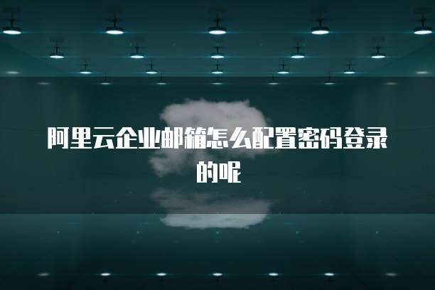 阿里云企业邮箱怎么配置密码登录的呢