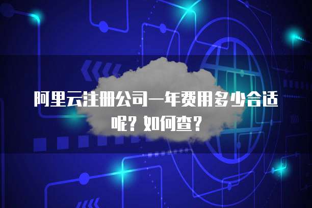 阿里云注册公司一年费用多少合适呢?如何查?