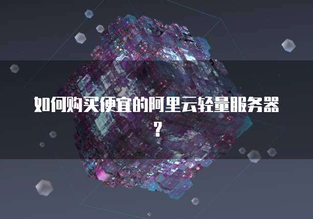 如何购买便宜的阿里云轻量服务器？