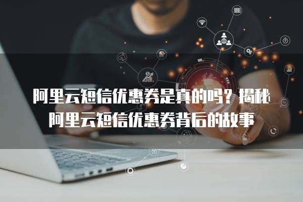 阿里云短信优惠券是真的吗?揭秘阿里云短信优惠券背后的故事