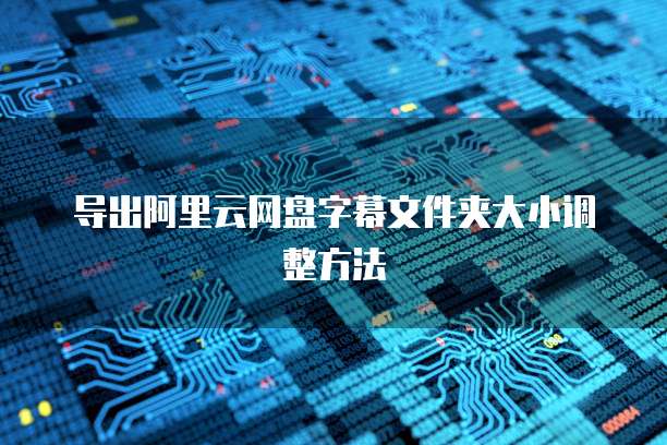 导出阿里云网盘字幕文件夹大小调整方法