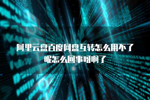 阿里云盘百度网盘互转怎么用不了呢怎么回事呀啊了
