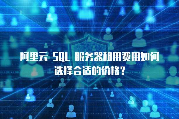 阿里云 SQL 服务器租用费用如何选择合适的价格?