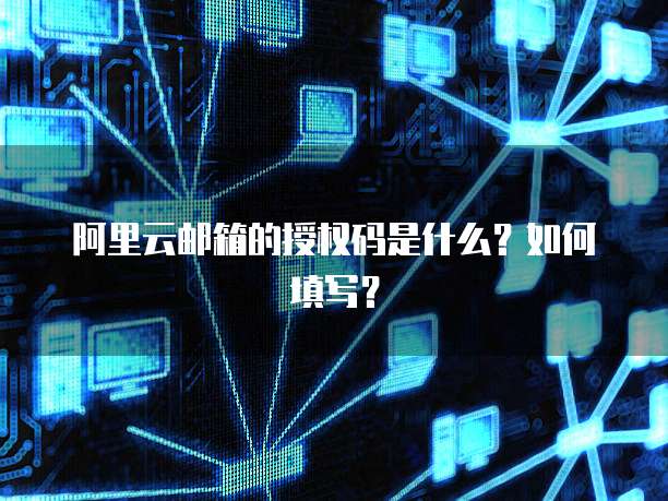 阿里云邮箱的授权码是什么？如何填写？