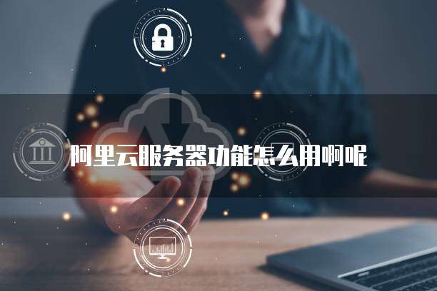 阿里云服务器功能怎么用啊呢