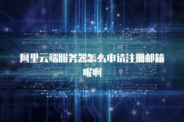 阿里云端服务器怎么申请注册邮箱呢啊