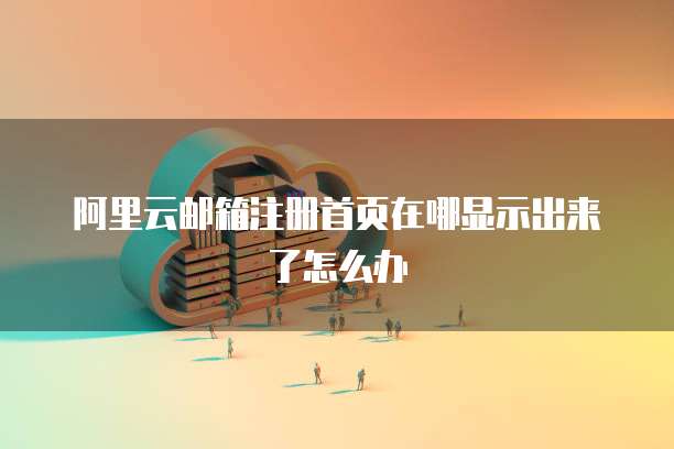 阿里云邮箱注册首页在哪显示出来了怎么办