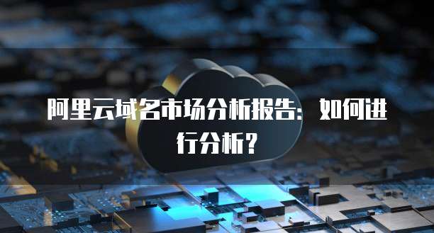 阿里云域名市场分析报告:如何进行分析?