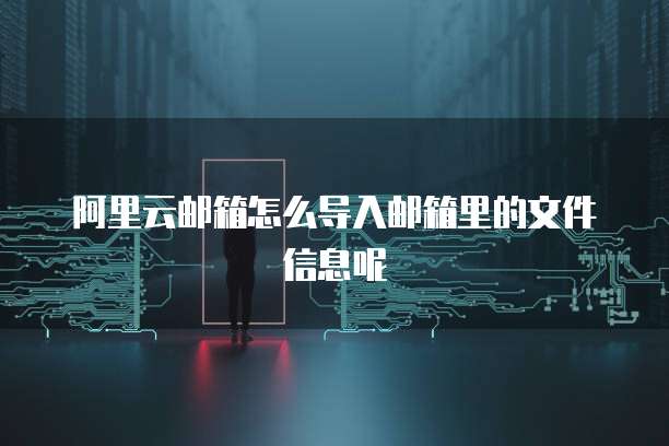 阿里云邮箱怎么导入邮箱里的文件信息呢
