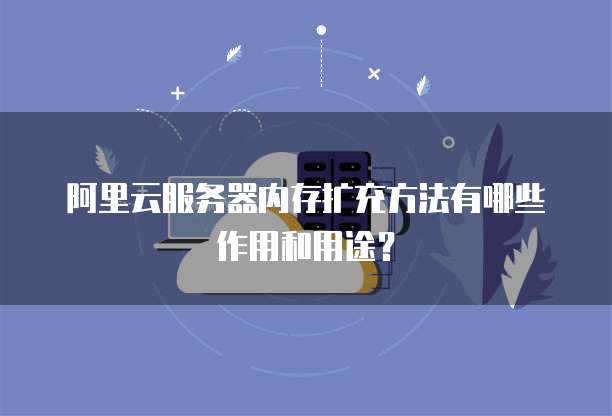 阿里云服务器内存扩充方法有哪些作用和用途?