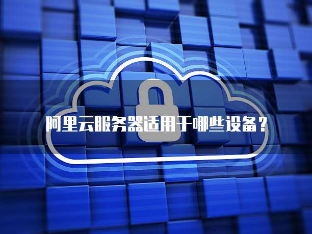 阿里云服务器适用于哪些设备？
