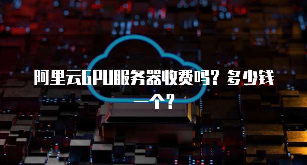 阿里云GPU服务器收费吗?多少钱一个?