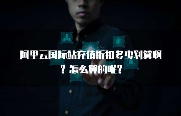 阿里云国际站充值折扣多少划算啊?怎么算的呢?