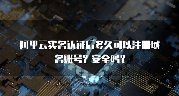 阿里云实名认证后多久可以注册域名账号?安全吗?