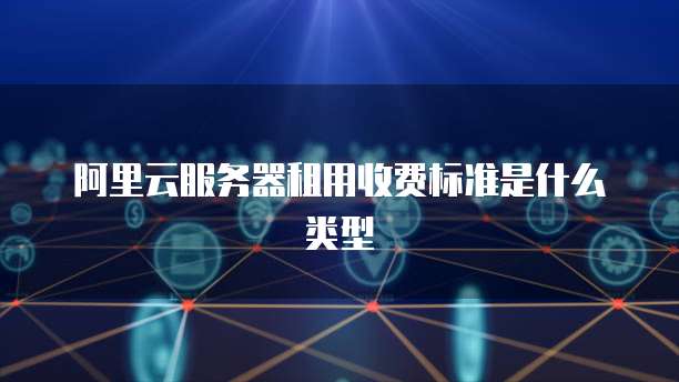 阿里云服务器租用收费标准是什么类型