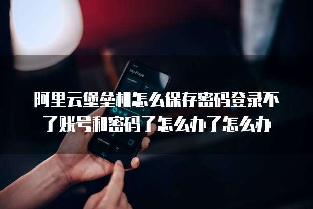 阿里云堡垒机怎么保存密码登录不了账号和密码了怎么办了怎么办