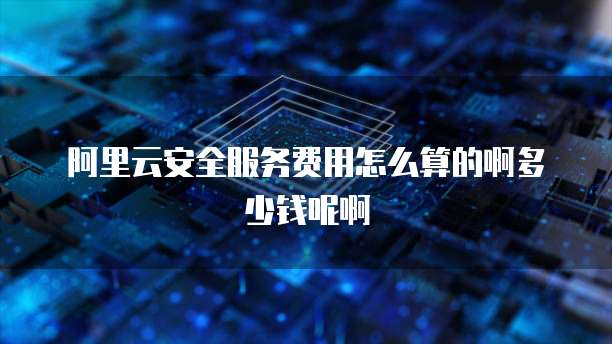 阿里云安全服务费用怎么算的啊多少钱呢啊