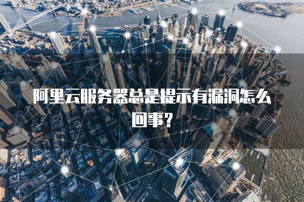 阿里云服务器总是提示有漏洞怎么回事?