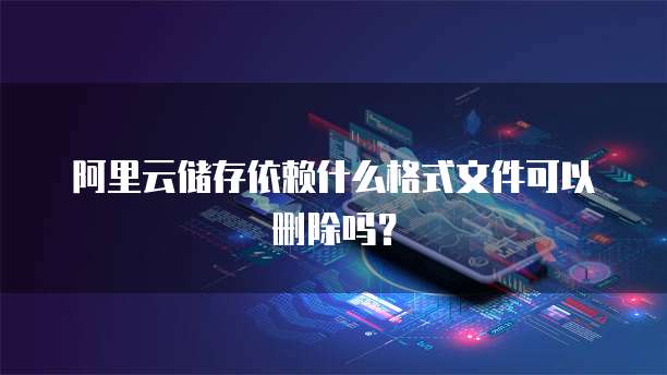 阿里云储存依赖什么格式文件可以删除吗?