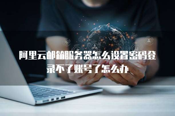 阿里云邮箱服务器怎么设置密码登录不了账号了怎么办