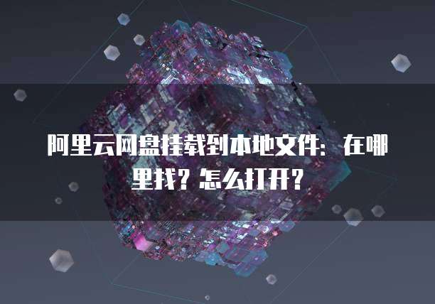 阿里云网盘挂载到本地文件：在哪里找？怎么打开？