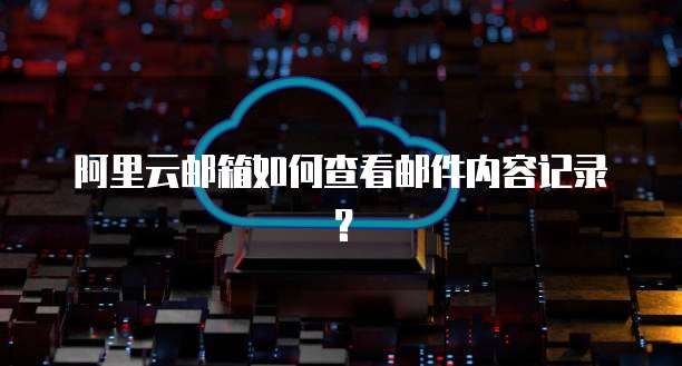 阿里云邮箱如何查看邮件内容记录？