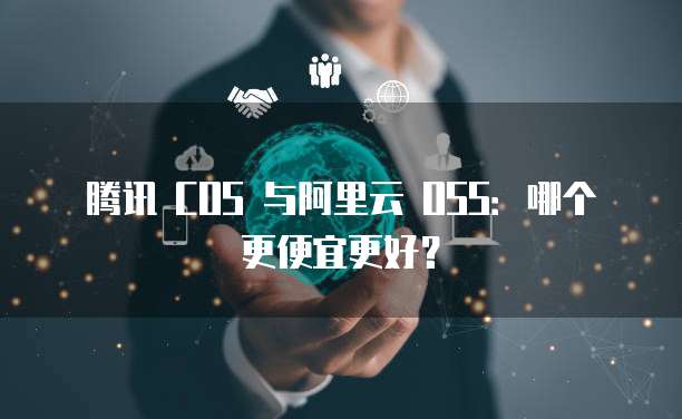 腾讯 COS 与阿里云 OSS：哪个更便宜更好？