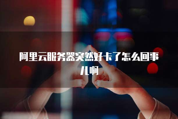 阿里云服务器突然好卡了怎么回事儿啊