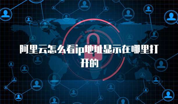 阿里云怎么看ip地址显示在哪里打开的