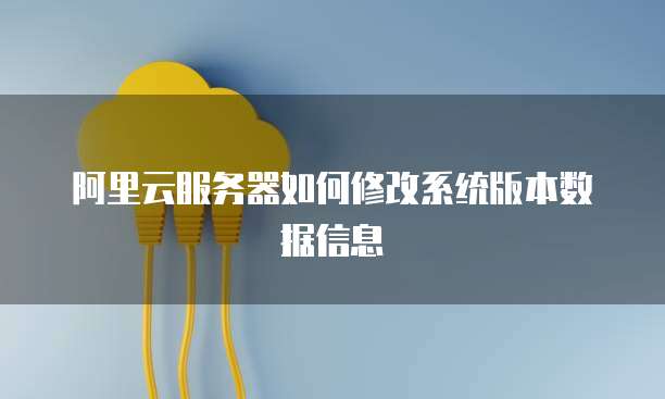 阿里云服务器如何修改系统版本数据信息