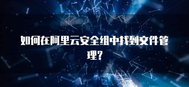 如何在阿里云安全组中找到文件管理？