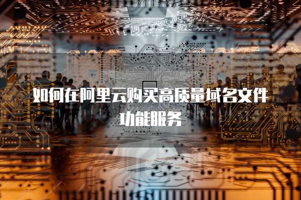 如何在阿里云购买高质量域名文件功能服务