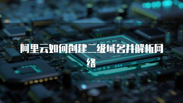 阿里云如何创建二级域名并解析网络