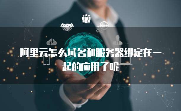 阿里云怎么域名和服务器绑定在一起的应用了呢