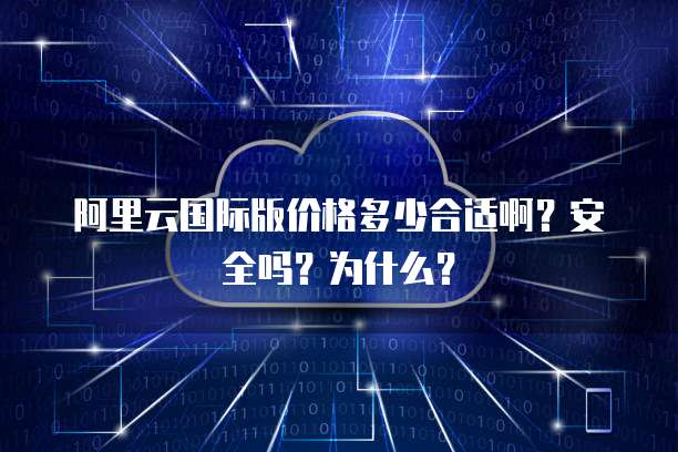 阿里云国际版价格多少合适啊?安全吗?为什么?