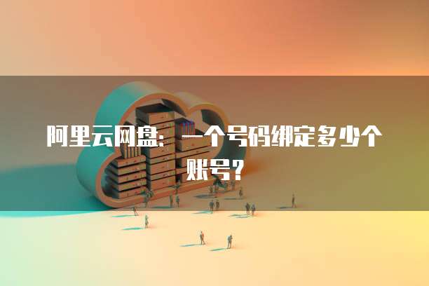 阿里云网盘：一个号码绑定多少个账号？