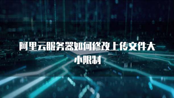 阿里云服务器如何修改上传文件大小限制