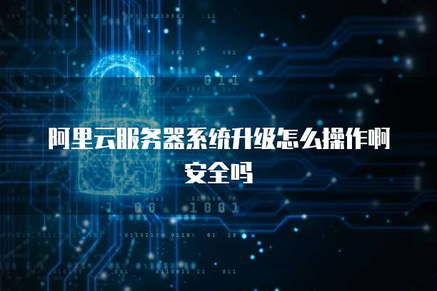 阿里云服务器系统升级怎么操作啊安全吗