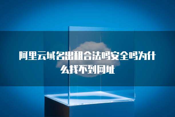 阿里云域名出租合法吗安全吗为什么找不到网址